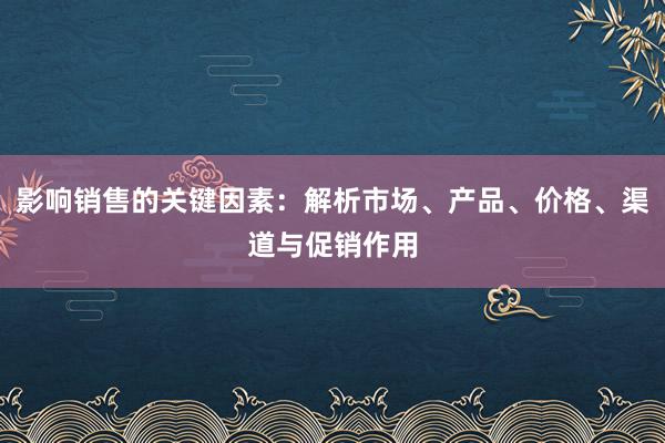 影响销售的关键因素：解析市场、产品、价格、渠道与促销作用